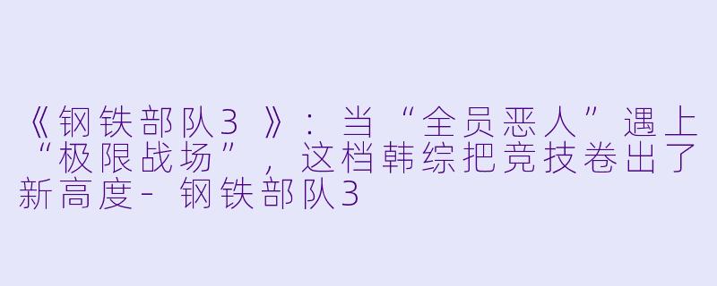 《钢铁部队3》:当“全员恶人”遇上“极限战场”,这档韩综把竞技卷出了新高度-钢铁部队3