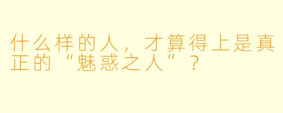 什么样的人,才算得上是真正的“魅惑之人”?