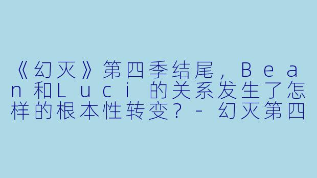 《幻灭》第四季结尾，Bean和Luci的关系发生了怎样的根本X  转变？-幻灭第四季