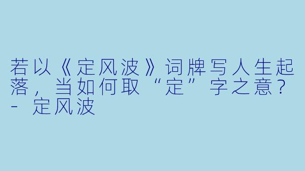 若以《定风波》词牌写人生起落，当如何取“定”字之意？-定风波