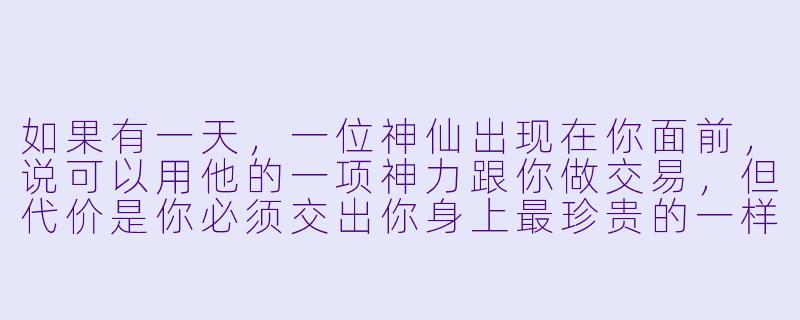 如果有一天，一位神仙出现在你面前，说可以用他的一项神力跟你做交易，但代价是你必须交出你身上最珍贵的一样东西——你会选择用什么东西，换什么神力？-我和神仙做交易