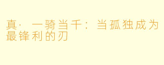 真·一骑当千：当孤独成为最锋利的刃
