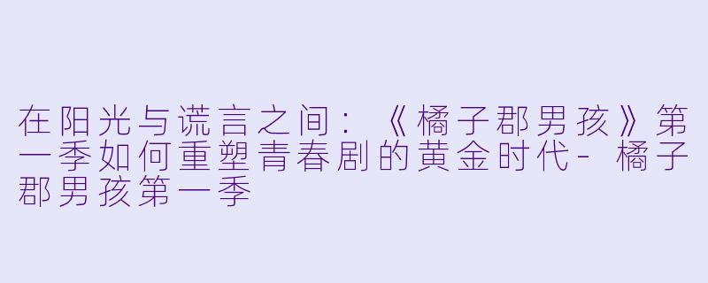 在阳光与谎言之间:《橘子郡男孩》第一季如何重塑青春剧的黄金时代-橘子郡男孩第一季