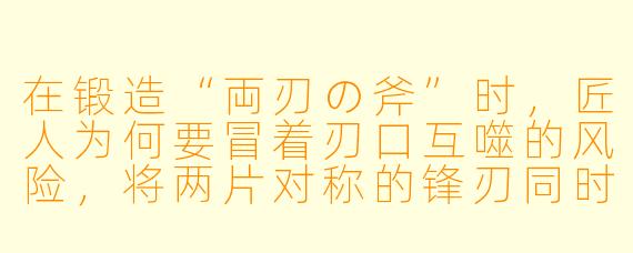 在锻造“両刃の斧”时,匠人为何要冒着刃口互噬的风险,将两片对称的锋刃同时淬火?这与单刃斧追求极致劈砍的“一力降十会”相比,究竟在实战中暗藏何种制胜逻辑?
