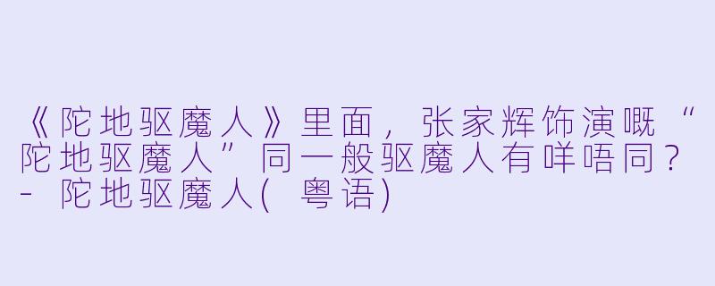 《陀地驱魔人》里面,张家辉饰演嘅“陀地驱魔人”同一般驱魔人有咩唔同?-陀地驱魔人(粤语)