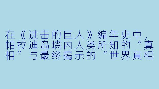 在《进击的巨人》编年史中,帕拉迪岛墙内人类所知的“真相”与最终揭示的“世界真相”之间存在巨大的认知断层。请问,这种“双重历史”的建构是如何通过关键人物(如格里沙、枭、希斯特利亚与艾伦)逐步被打破的?以及“不战之约”与“始祖尤弥尔”的意志在其中扮演了怎样的叙事角X ?-进击的巨人 编年史