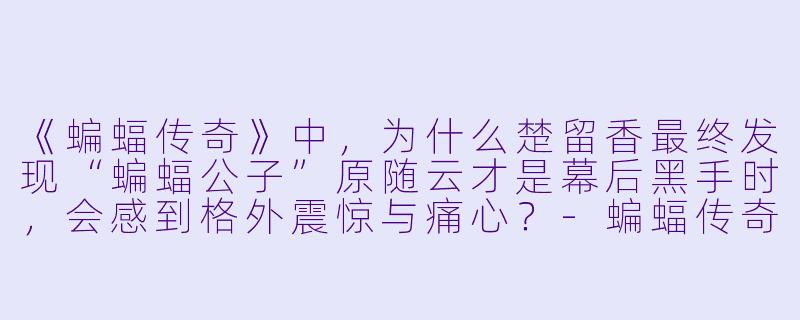 《蝙蝠传奇》中，为什么楚留香最终发现“蝙蝠公子”原随云才是幕后黑手时，会感到格外震惊与痛心？-蝙蝠传奇