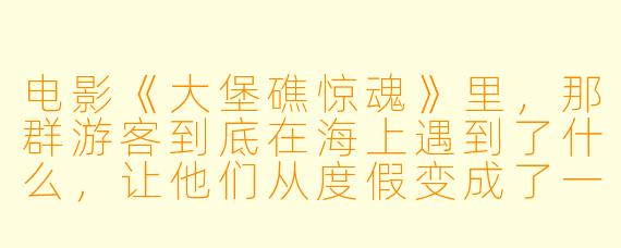 电影《大堡礁惊魂》里，那群游客到底在海上遇到了什么，让他们从度假变成了一场噩梦？