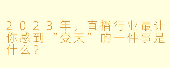 2023年,直播行业最让你感到“变天”的一件事是什么?