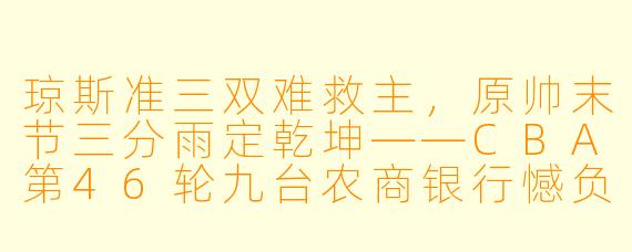 琼斯准三双难救主，原帅末节三分雨定乾坤——CBA第46轮九台农商银行憾负山西汾酒