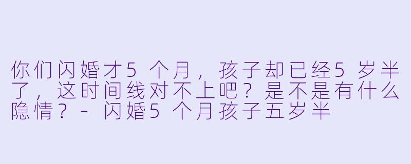 你们闪婚才5个月,孩子却已经5岁半了,这时间线对不上吧?是不是有什么隐情?-闪婚5个月孩子五岁半