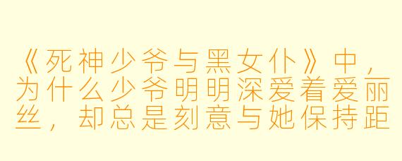 《死神少爷与黑女仆》中,为什么少爷明明深爱着爱丽丝,却总是刻意与她保持距离,甚至一度拒绝她的亲近?