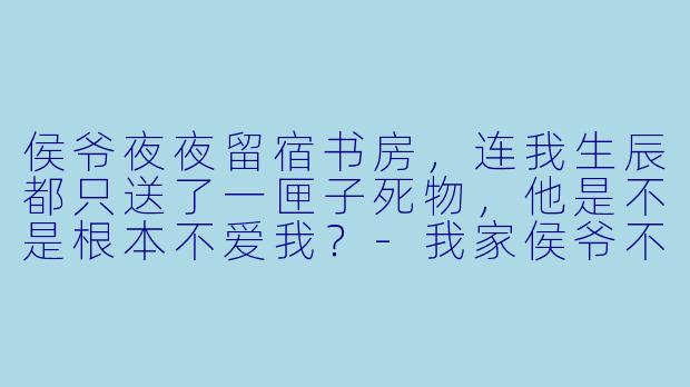 侯爷夜夜留宿书房，连我生辰都只送了一匣子死物，他是不是根本不爱我？-我家侯爷不宠我