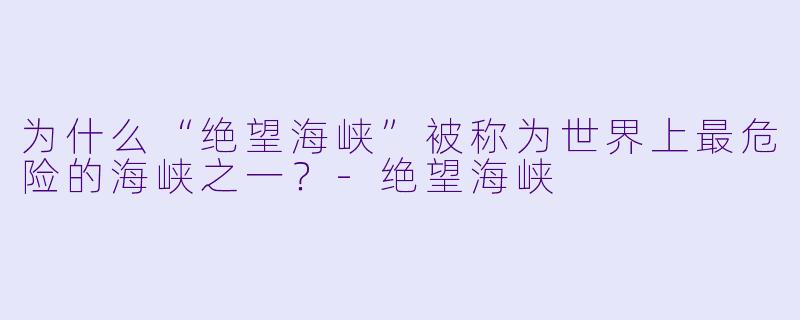 为什么“绝望海峡”被称为世界上最危险的海峡之一?-绝望海峡