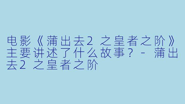 电影《蒲出去2之皇者之阶》主要讲述了什么故事？