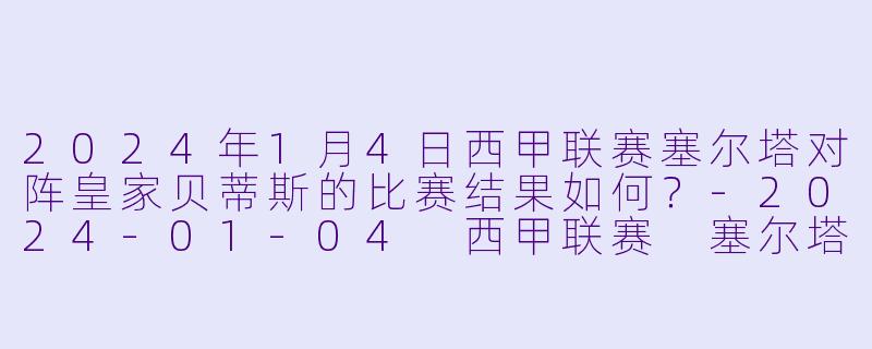2024年1月4日西甲联赛塞尔塔对阵皇家贝蒂斯的比赛结果如何？