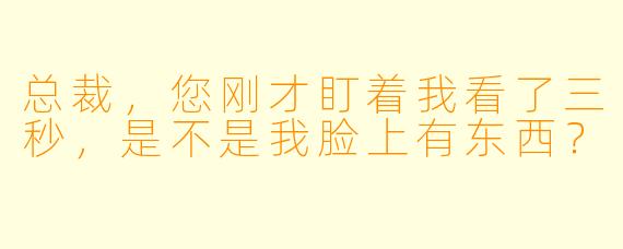 总裁，您刚才盯着我看了三秒，是不是我脸上有东西？