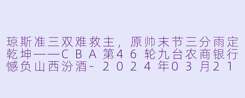 琼斯准三双难救主，原帅末节三分雨定乾坤——CBA第46轮九台农商银行憾负山西汾酒-2024年03月21日 CBA常规赛第46轮 九台农商银行vs山西汾酒