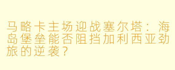 马略卡主场迎战塞尔塔：海岛堡垒能否阻挡加利西亚劲旅的逆袭？