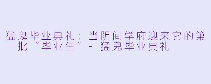猛鬼毕业典礼:当阴间学府迎来它的第一批“毕业生”-猛鬼毕业典礼