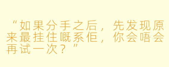 “如果分手之后，先发现原来最挂住嘅系佢，你会唔会再试一次？”