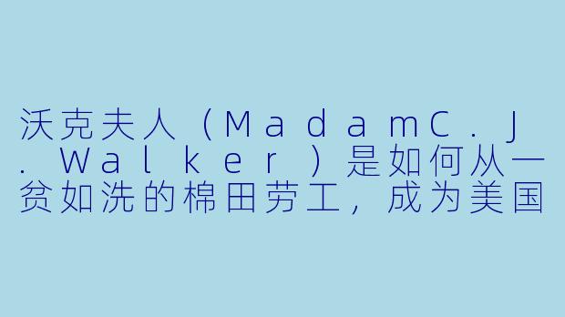 沃克夫人(MadamC.J.Walker)是如何从一贫如洗的棉田劳工,成为美国第一位白手起家的女X 百万富翁的?-白手起家:沃克夫人的致富传奇