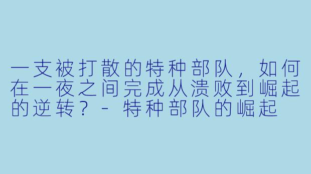 一支被打散的特种部队,如何在一夜之间完成从溃败到崛起的逆转?-特种部队的崛起