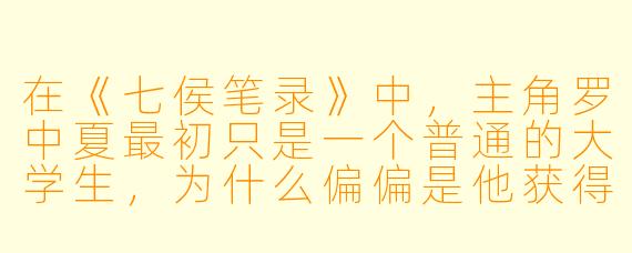 在《七侯笔录》中,主角罗中夏最初只是一个普通的大学生,为什么偏偏是他获得了“管城七侯”的传承,而不是那些修为高深的修士或权倾朝野的政客?