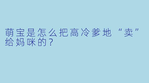 萌宝是怎么把高冷爹地“卖”给妈咪的？