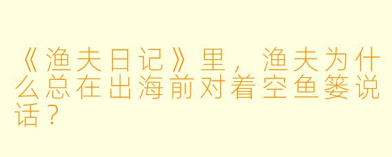 《渔夫日记》里，渔夫为什么总在出海前对着空鱼篓说话？