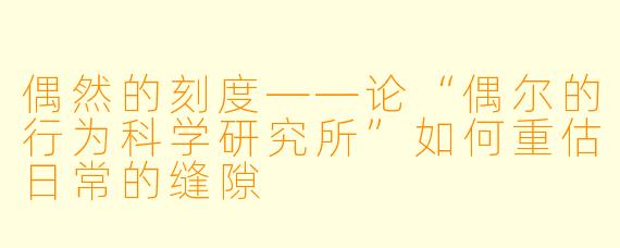 偶然的刻度——论“偶尔的行为科学研究所”如何重估日常的缝隙