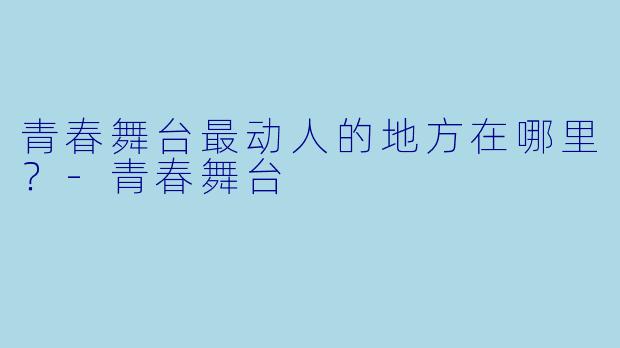 青春舞台最动人的地方在哪里？-青春舞台
