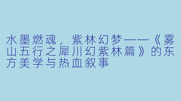 水墨燃魂,紫林幻梦——《雾山五行之犀川幻紫林篇》的东方美学与热血叙事