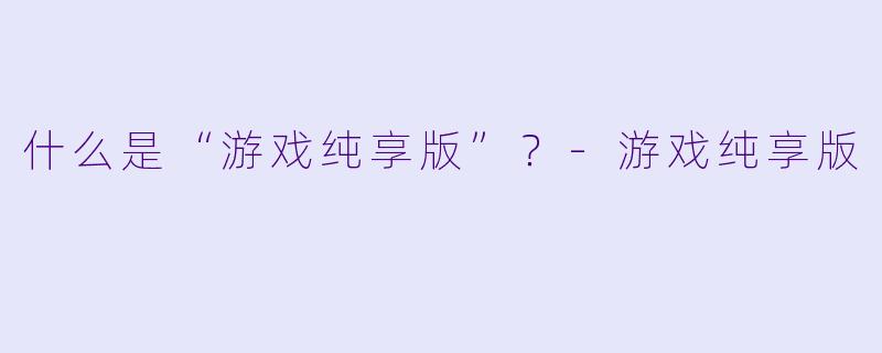 什么是“游戏纯享版”？