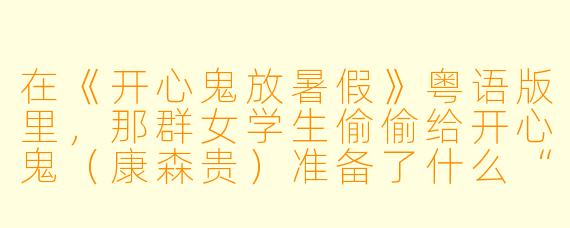 在《开心鬼放暑假》粤语版里，那群女学生偷偷给开心鬼（康森贵）准备了什么“惊喜”礼物，结果反而把自己整得手忙脚乱？