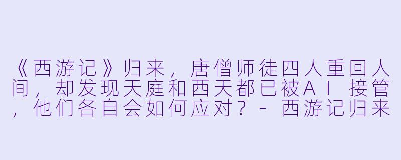 《西游记》归来，唐僧师徒四人重回人间，却发现天庭和西天都已被AI接管，他们各自会如何应对？-西游记归来