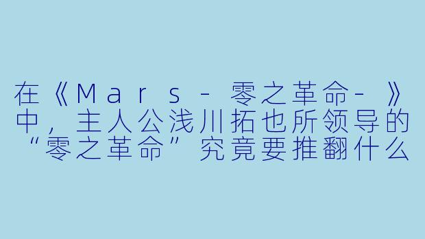 在《Mars-零之革命-》中，主人公浅川拓也所领导的“零之革命”究竟要推翻什么？其最终目标又是什么？-Mars-零之革命-