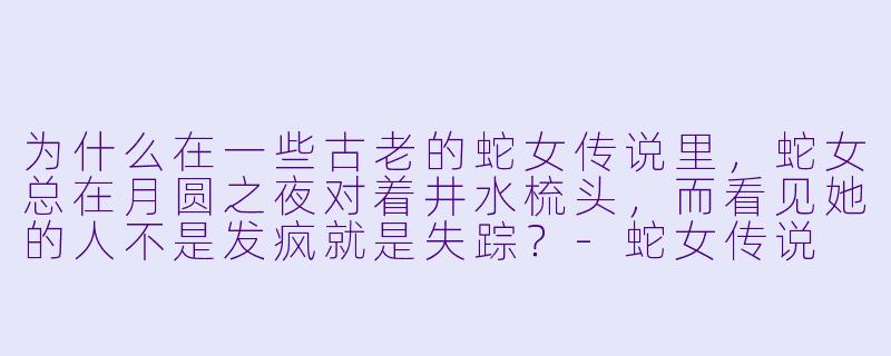 为什么在一些古老的蛇女传说里，蛇女总在月圆之夜对着井水梳头，而看见她的人不是发疯就是失踪？-蛇女传说