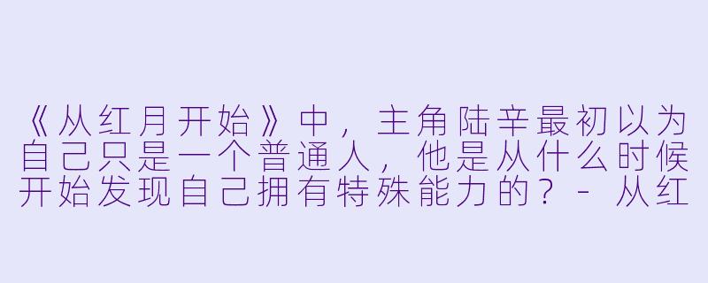 《从红月开始》中,主角陆辛最初以为自己只是一个普通人,他是从什么时候开始发现自己拥有特殊能力的?-从红月开始