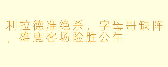 利拉德准绝杀,字母哥缺阵,雄鹿客场险胜公牛