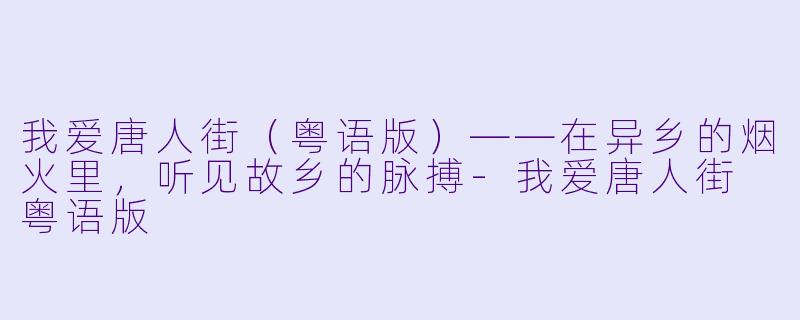 我爱唐人街(粤语版)——在异乡的烟火里,听见故乡的脉搏-我爱唐人街 粤语版