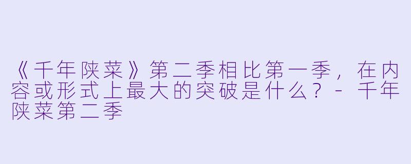 《千年陕菜》第二季相比第一季，在内容或形式上最大的突破是什么？-千年陕菜第二季