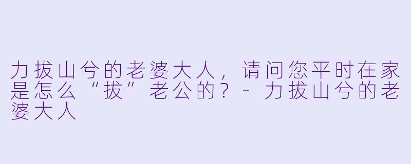 力拔山兮的老婆大人，请问您平时在家是怎么“拔”老公的？-力拔山兮的老婆大人
