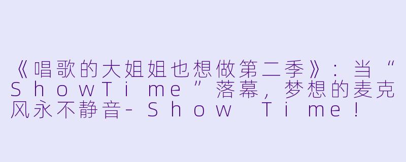 《唱歌的大姐姐也想做第二季》:当“ShowTime”落幕,梦想的麦克风永不静音-Show Time! 唱歌的大姐姐也想做第二季
