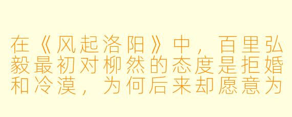 在《风起洛阳》中,百里弘毅最初对柳然的态度是拒婚和冷漠,为何后来却愿意为她违背原则,甚至冒险闯入联昉?