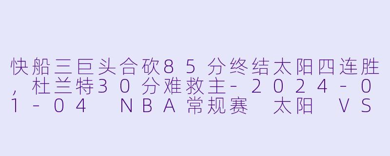 快船三巨头合砍85分终结太阳四连胜,杜兰特30分难救主-2024-01-04 NBA常规赛 太阳 VS 快船