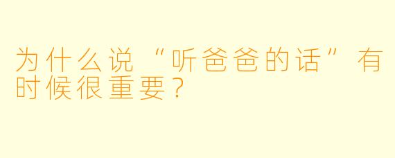 为什么说“听爸爸的话”有时候很重要？