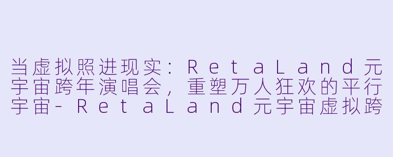 当虚拟照进现实:RetaLand元宇宙跨年演唱会,重塑万人狂欢的平行宇宙-RetaLand元宇宙虚拟跨年演唱会