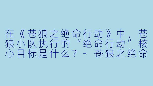 在《苍狼之绝命行动》中，苍狼小队执行的“绝命行动”核心目标是什么？-苍狼之绝命行动