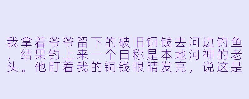 我拿着爷爷留下的破旧铜钱去河边钓鱼，结果钓上来一个自称是本地河神的老头。他盯着我的铜钱眼睛发亮，说这是当年他掉进河里的“定水珠”，非要跟我换。我该答应吗？他给的宝贝是一枚能听懂鱼说话的贝壳，但代价是铜钱归他，而且我以后钓鱼必须分他一半。这买卖划算吗？-我和神仙换宝贝